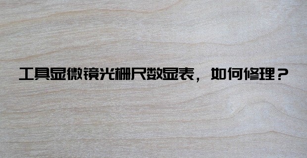 工具顯微鏡光柵尺數(shù)顯表，如何修理？