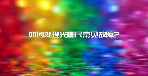 如何处理光栅尺常见故障?